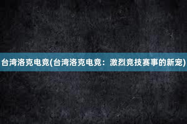 台湾洛克电竞(台湾洛克电竞：激烈竞技赛事的新宠)