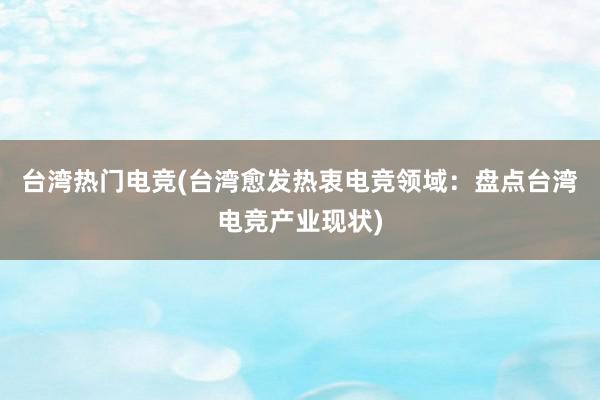 台湾热门电竞(台湾愈发热衷电竞领域：盘点台湾电竞产业现状)