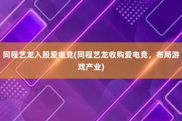 同程艺龙入股爱电竞(同程艺龙收购爱电竞，布局游戏产业)