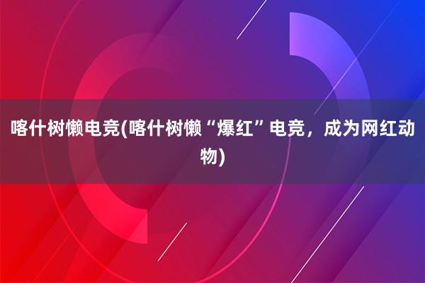 喀什树懒电竞(喀什树懒“爆红”电竞，成为网红动物)