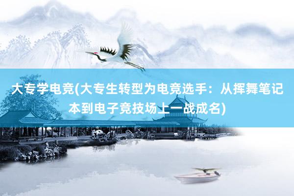 大专学电竞(大专生转型为电竞选手：从挥舞笔记本到电子竞技场上一战成名)