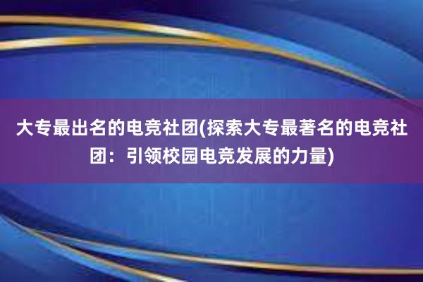 大专最出名的电竞社团(探索大专最著名的电竞社团：引领校园电竞发展的力量)