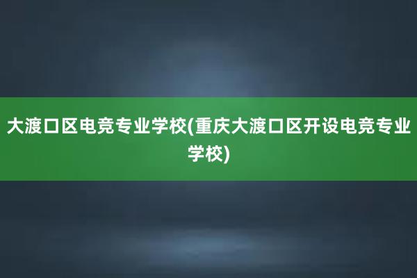 大渡口区电竞专业学校(重庆大渡口区开设电竞专业学校)