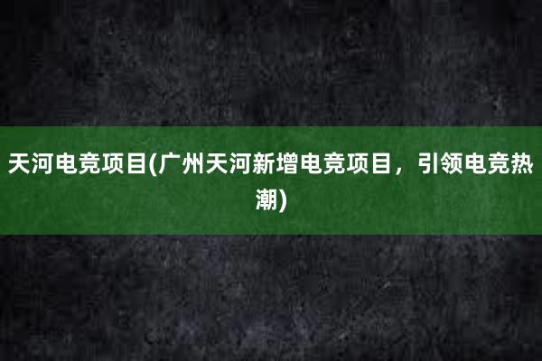 天河电竞项目(广州天河新增电竞项目，引领电竞热潮)