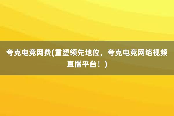 夸克电竞网费(重塑领先地位，夸克电竞网络视频直播平台！)