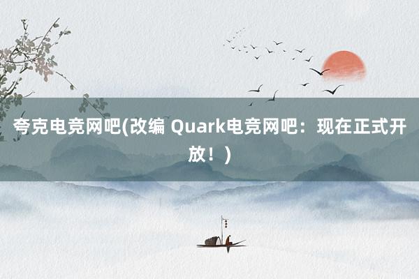 夸克电竞网吧(改编 Quark电竞网吧：现在正式开放！)