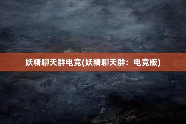 妖精聊天群电竞(妖精聊天群：电竞版)