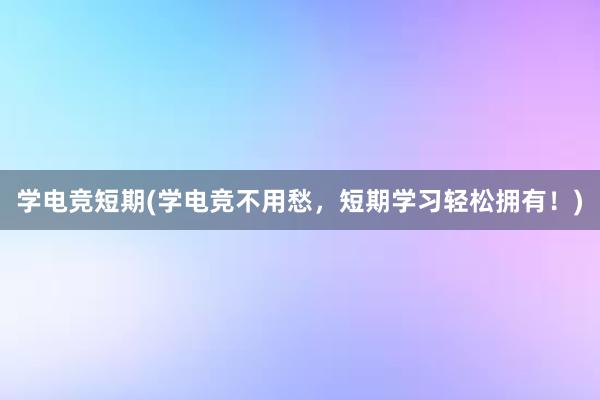 学电竞短期(学电竞不用愁，短期学习轻松拥有！)