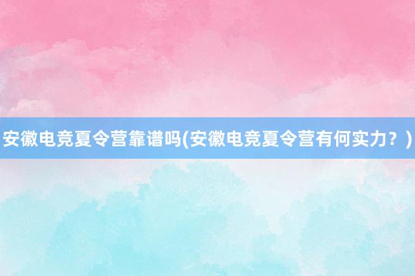 安徽电竞夏令营靠谱吗(安徽电竞夏令营有何实力？)