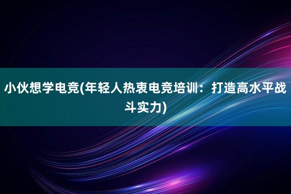 小伙想学电竞(年轻人热衷电竞培训：打造高水平战斗实力)