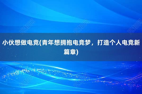 小伙想做电竞(青年想拥抱电竞梦，打造个人电竞新篇章)