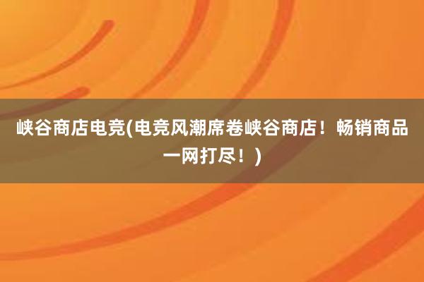 峡谷商店电竞(电竞风潮席卷峡谷商店！畅销商品一网打尽！)