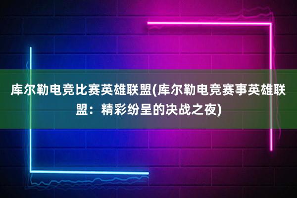 库尔勒电竞比赛英雄联盟(库尔勒电竞赛事英雄联盟：精彩纷呈的决战之夜)