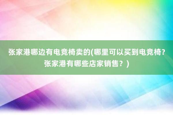 张家港哪边有电竞椅卖的(哪里可以买到电竞椅？张家港有哪些店家销售？)