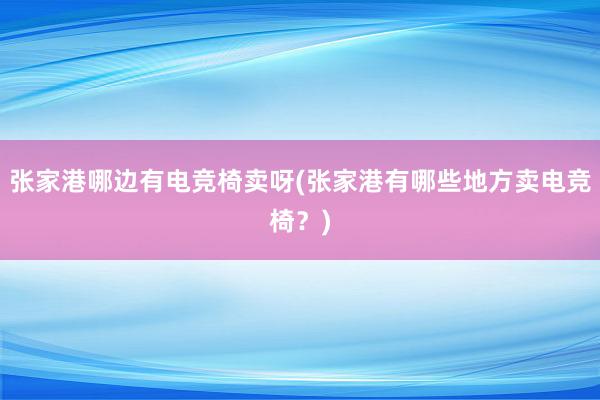 张家港哪边有电竞椅卖呀(张家港有哪些地方卖电竞椅？)