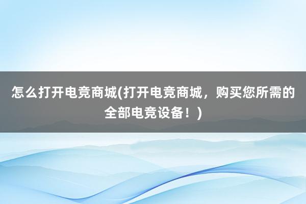 怎么打开电竞商城(打开电竞商城，购买您所需的全部电竞设备！)