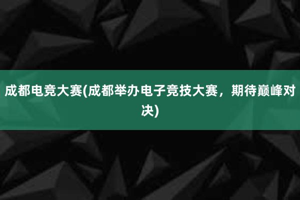 成都电竞大赛(成都举办电子竞技大赛，期待巅峰对决)