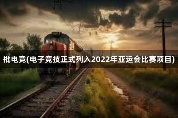 批电竞(电子竞技正式列入2022年亚运会比赛项目)