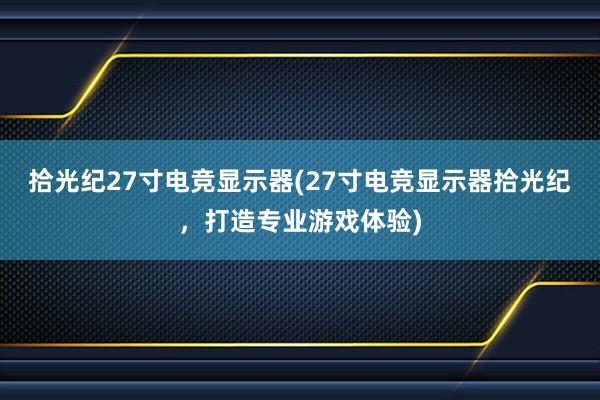 拾光纪27寸电竞显示器(27寸电竞显示器拾光纪，打造专业游戏体验)