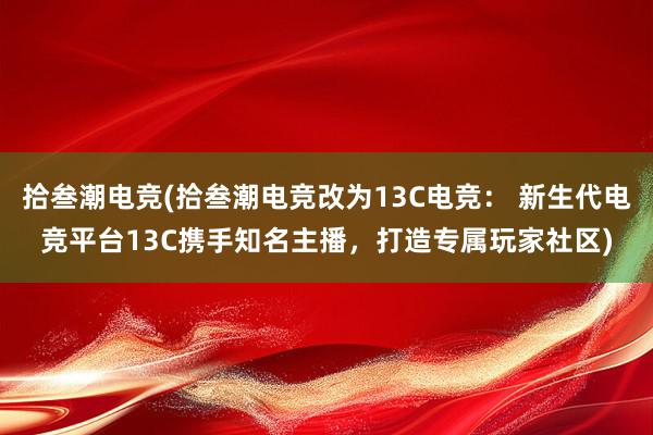 拾叁潮电竞(拾叁潮电竞改为13C电竞： 新生代电竞平台13C携手知名主播，打造专属玩家社区)