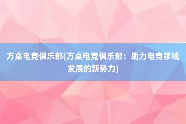 方桌电竞俱乐部(方桌电竞俱乐部：助力电竞领域发展的新势力)