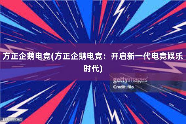 方正企鹅电竞(方正企鹅电竞：开启新一代电竞娱乐时代)