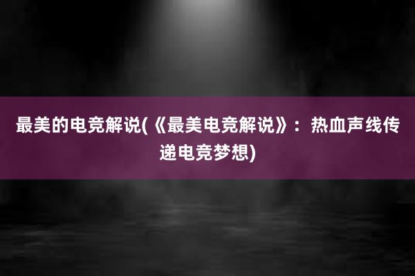 最美的电竞解说(《最美电竞解说》：热血声线传递电竞梦想)