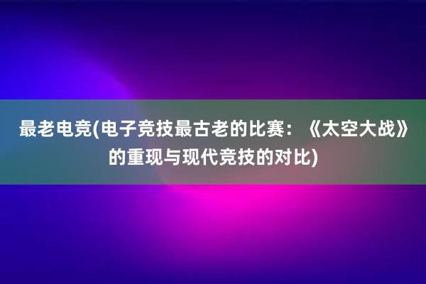 最老电竞(电子竞技最古老的比赛：《太空大战》的重现与现代竞技的对比)