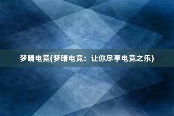 梦晴电竞(梦晴电竞：让你尽享电竞之乐)