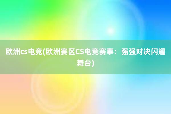 欧洲cs电竞(欧洲赛区CS电竞赛事：强强对决闪耀舞台)