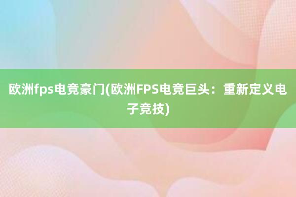 欧洲fps电竞豪门(欧洲FPS电竞巨头：重新定义电子竞技)