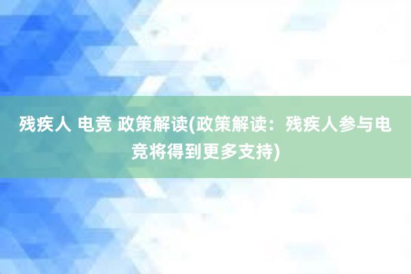 残疾人 电竞 政策解读(政策解读：残疾人参与电竞将得到更多支持)