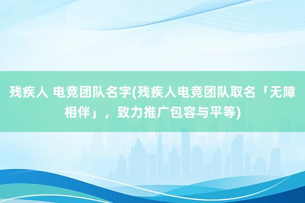 残疾人 电竞团队名字(残疾人电竞团队取名「无障相伴」，致力推广包容与平等)