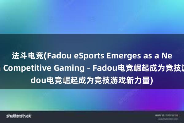 法斗电竞(Fadou eSports Emerges as a New Force in Competitive Gaming - Fadou电竞崛起成为竞技游戏新力量)