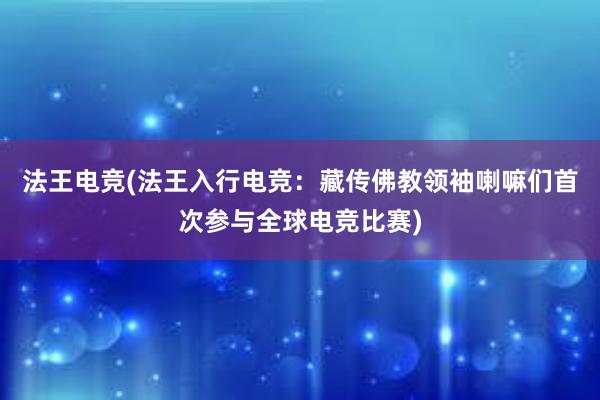 法王电竞(法王入行电竞：藏传佛教领袖喇嘛们首次参与全球电竞比赛)