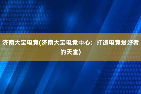 济南大宝电竞(济南大宝电竞中心：打造电竞爱好者的天堂)