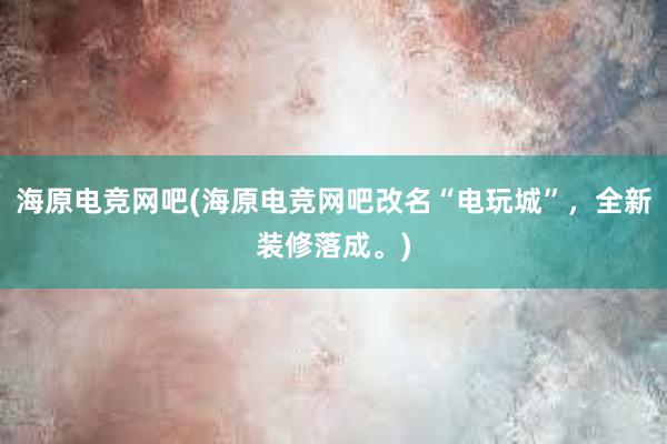 海原电竞网吧(海原电竞网吧改名“电玩城”，全新装修落成。)