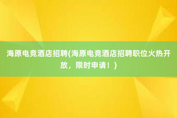 海原电竞酒店招聘(海原电竞酒店招聘职位火热开放，限时申请！)