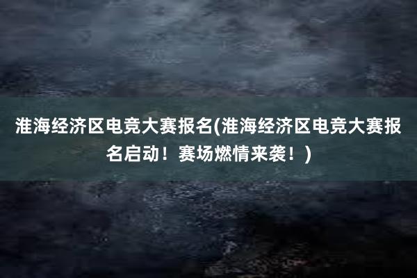 淮海经济区电竞大赛报名(淮海经济区电竞大赛报名启动！赛场燃情来袭！)