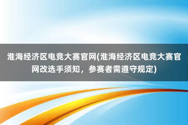 淮海经济区电竞大赛官网(淮海经济区电竞大赛官网改选手须知，参赛者需遵守规定)