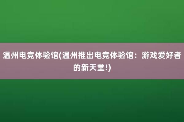 温州电竞体验馆(温州推出电竞体验馆：游戏爱好者的新天堂!)