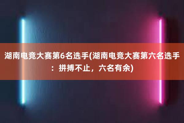 湖南电竞大赛第6名选手(湖南电竞大赛第六名选手：拼搏不止，六名有余)