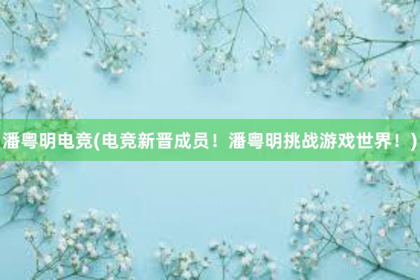 潘粤明电竞(电竞新晋成员！潘粤明挑战游戏世界！)