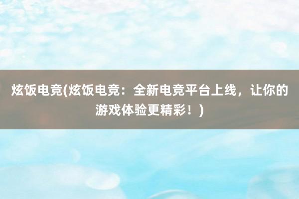 炫饭电竞(炫饭电竞：全新电竞平台上线，让你的游戏体验更精彩！)