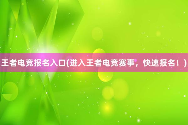 王者电竞报名入口(进入王者电竞赛事，快速报名！)