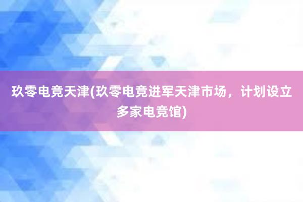 玖零电竞天津(玖零电竞进军天津市场，计划设立多家电竞馆)