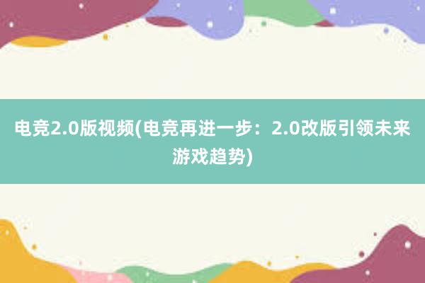 电竞2.0版视频(电竞再进一步：2.0改版引领未来游戏趋势)