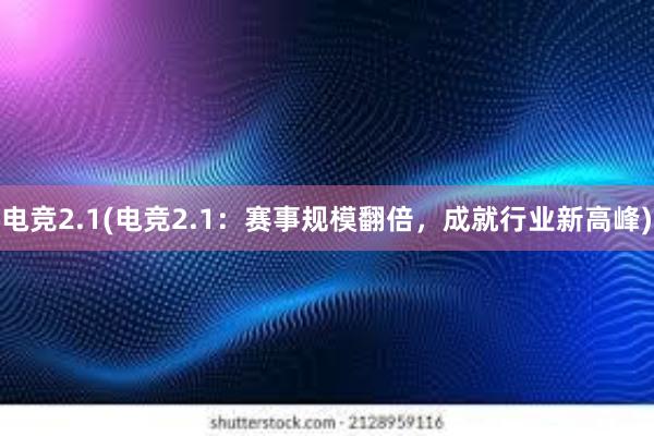 电竞2.1(电竞2.1：赛事规模翻倍，成就行业新高峰)