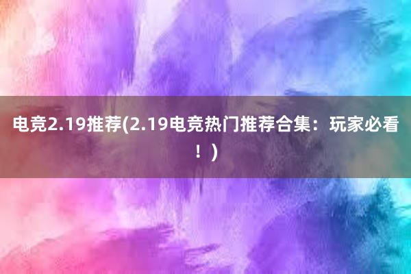 电竞2.19推荐(2.19电竞热门推荐合集：玩家必看！)