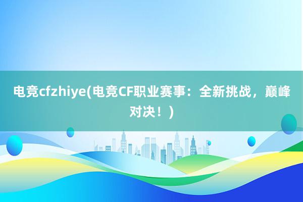 电竞cfzhiye(电竞CF职业赛事：全新挑战，巅峰对决！)